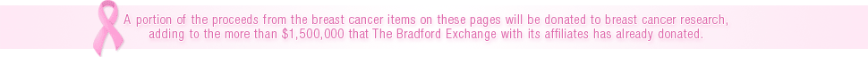 A portion of the proceeds from the breast cancer items on these pages will be donated to breast cancer research, adding to the more than $1,500,000 that The Bradford Exchange with its affiliates has already donated.