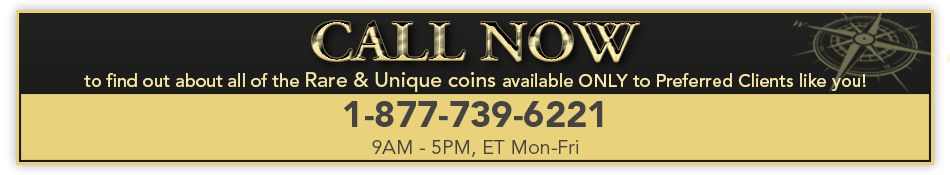 CALL NOW to find out about all of the Rare & Unique coins available ONLY to Preferred Clients like you! 1-877-739-6221 (9AM - 5PM, ET Mon-Fri)