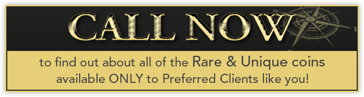 CALL NOW to find out about all of the Rare & Unique coins available ONLY to Preferred Clients like you! 1-877-739-6221 (9AM - 5PM, ET Mon-Fri)