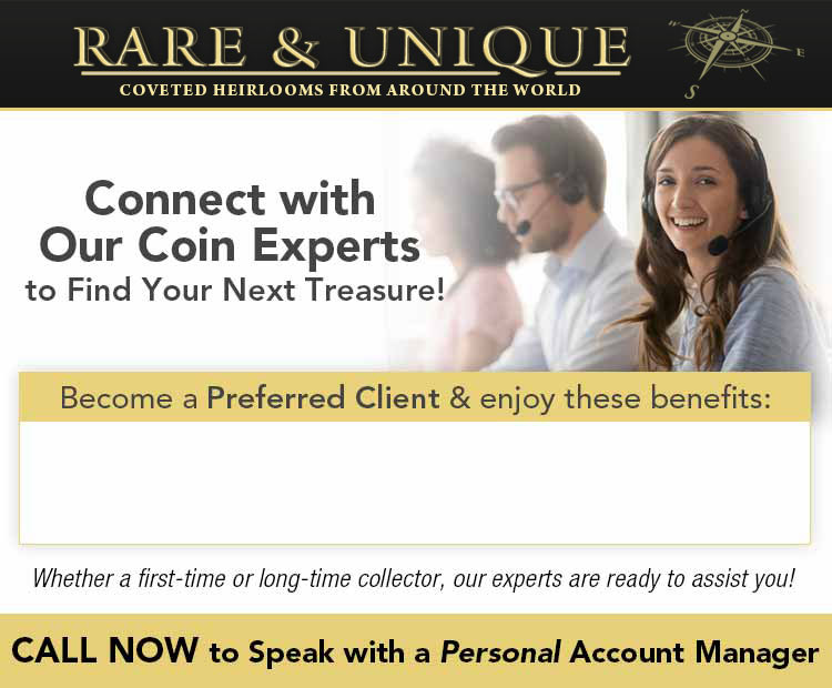 Rare & Unique: Coveted Heirlooms from Around the World - Connect with Our Coin Experts to Find Your Next Treasure! Whether a first-time or long-time collector, our experts are ready to assit you! CALL NOW to Speak with a Personal Account Manager: 1-877-739-6221 (9AM-5PM, ET Mon-Fri)